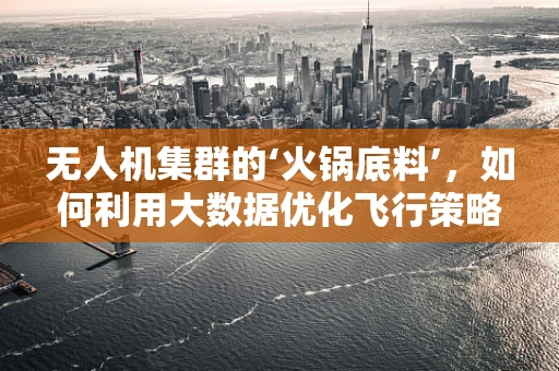 无人机集群的‘火锅底料’，如何利用大数据优化飞行策略？