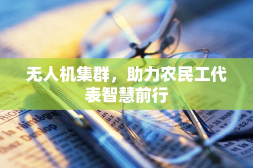 无人机集群，助力农民工代表智慧前行