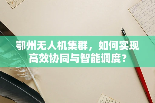 鄂州无人机集群，如何实现高效协同与智能调度？