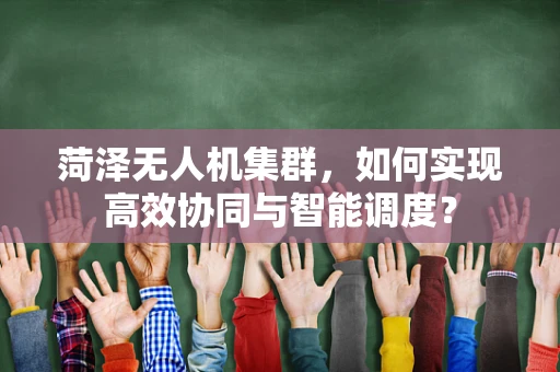 菏泽无人机集群，如何实现高效协同与智能调度？