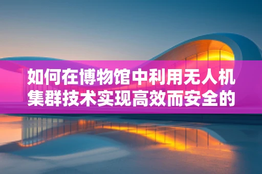 如何在博物馆中利用无人机集群技术实现高效而安全的巡检？