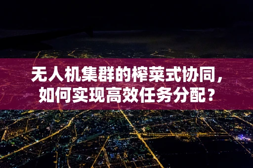 无人机集群的榨菜式协同，如何实现高效任务分配？
