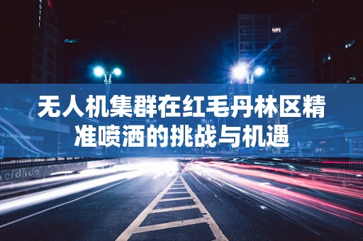 无人机集群在红毛丹林区精准喷洒的挑战与机遇