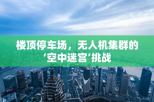 楼顶停车场，无人机集群的‘空中迷宫’挑战