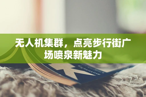 无人机集群，点亮步行街广场喷泉新魅力