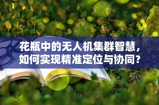 花瓶中的无人机集群智慧，如何实现精准定位与协同？