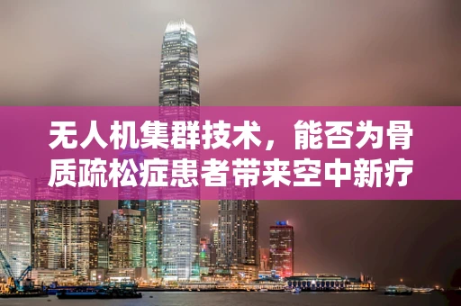 无人机集群技术，能否为骨质疏松症患者带来空中新疗法的希望？