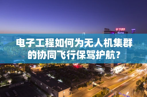 电子工程如何为无人机集群的协同飞行保驾护航？