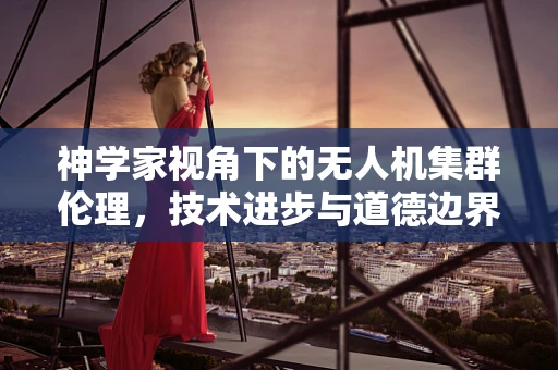 神学家视角下的无人机集群伦理，技术进步与道德边界的碰撞