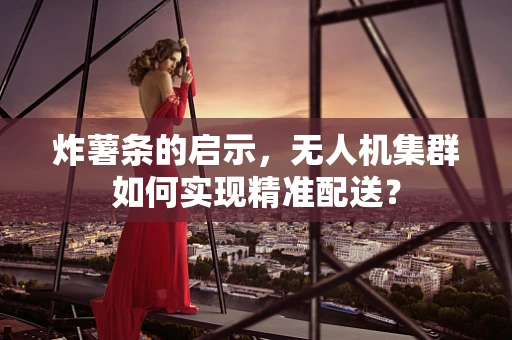 炸薯条的启示，无人机集群如何实现精准配送？