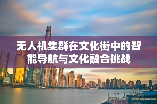 无人机集群在文化街中的智能导航与文化融合挑战