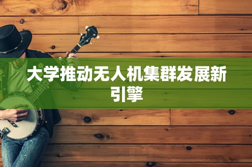 大学推动无人机集群发展新引擎