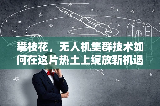 攀枝花，无人机集群技术如何在这片热土上绽放新机遇？