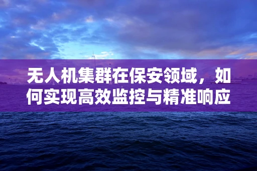 无人机集群在保安领域，如何实现高效监控与精准响应？