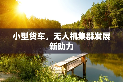 小型货车，无人机集群发展新助力