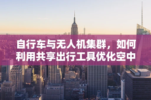 自行车与无人机集群，如何利用共享出行工具优化空中编队？