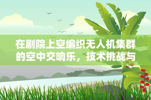 在剧院上空编织无人机集群的空中交响乐，技术挑战与艺术融合的探索