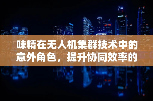 味精在无人机集群技术中的意外角色，提升协同效率的隐秘力量？