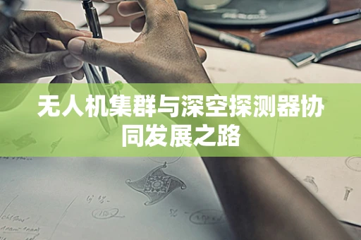 无人机集群与深空探测器协同发展之路