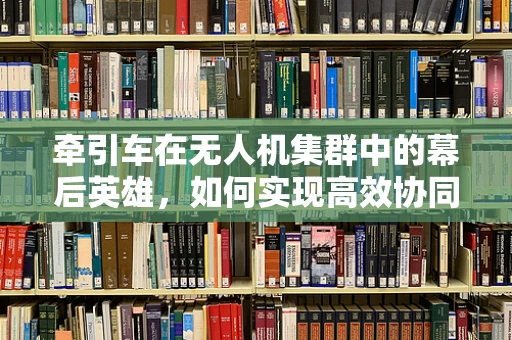 牵引车在无人机集群中的幕后英雄，如何实现高效协同与精准控制？
