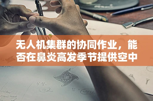 无人机集群的协同作业，能否在鼻炎高发季节提供空中防疫新思路？