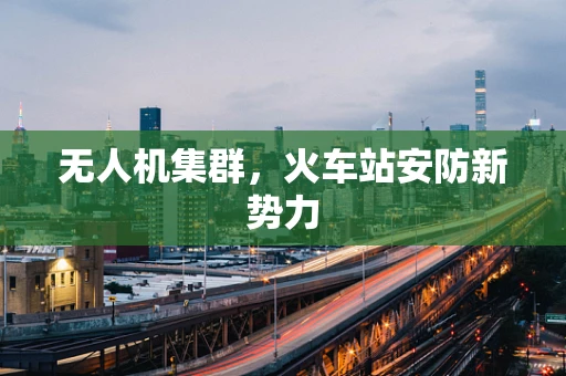 无人机集群，火车站安防新势力