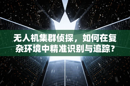 无人机集群侦探，如何在复杂环境中精准识别与追踪？