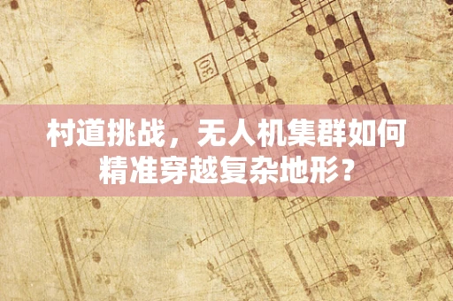 村道挑战，无人机集群如何精准穿越复杂地形？