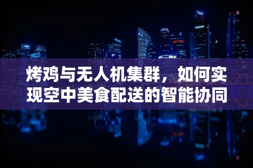 烤鸡与无人机集群，如何实现空中美食配送的智能协同？