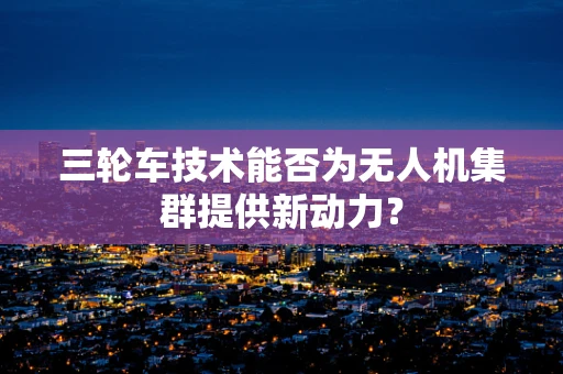 三轮车技术能否为无人机集群提供新动力？
