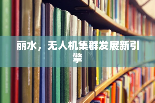 丽水，无人机集群发展新引擎