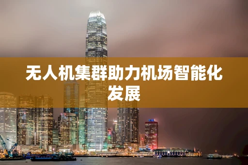 无人机集群助力机场智能化发展