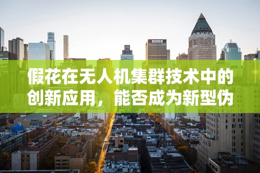 假花在无人机集群技术中的创新应用，能否成为新型伪装策略的突破口？