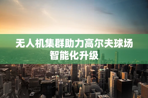 无人机集群助力高尔夫球场智能化升级