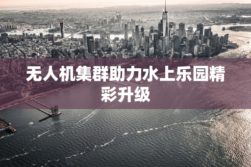 无人机集群助力水上乐园精彩升级