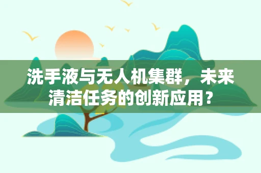 洗手液与无人机集群，未来清洁任务的创新应用？