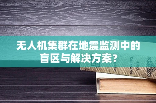 无人机集群在地震监测中的盲区与解决方案？