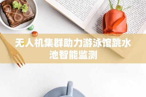 无人机集群助力游泳馆跳水池智能监测