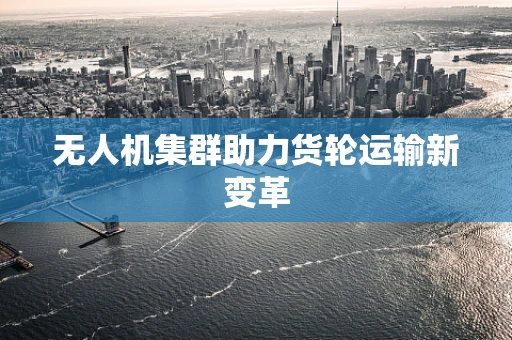 无人机集群助力货轮运输新变革
