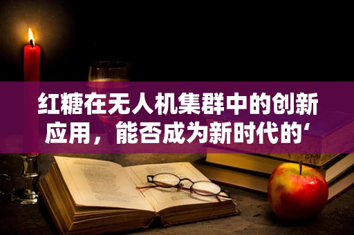 红糖在无人机集群中的创新应用，能否成为新时代的‘空中燃料’？