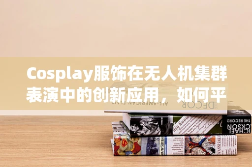 Cosplay服饰在无人机集群表演中的创新应用，如何平衡美学与功能？