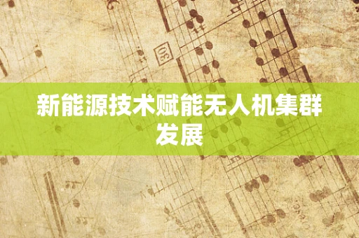 新能源技术赋能无人机集群发展