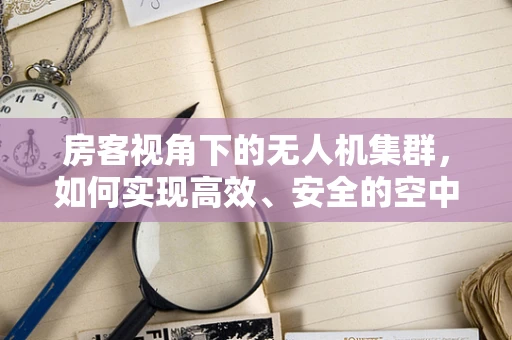 房客视角下的无人机集群，如何实现高效、安全的空中租赁管理？
