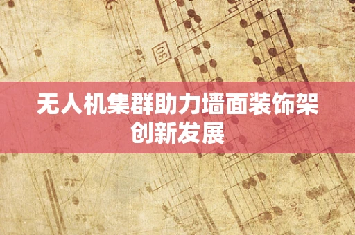无人机集群助力墙面装饰架创新发展