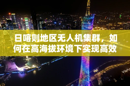 日喀则地区无人机集群，如何在高海拔环境下实现高效协同？