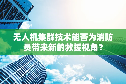 无人机集群技术能否为消防员带来新的救援视角？