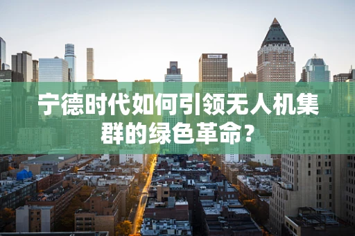 宁德时代如何引领无人机集群的绿色革命？