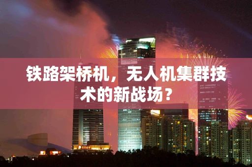铁路架桥机，无人机集群技术的新战场？