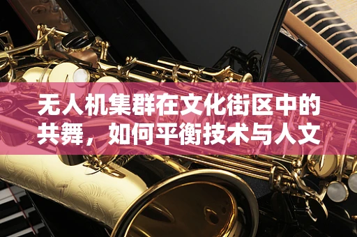 无人机集群在文化街区中的共舞，如何平衡技术与人文的和谐？