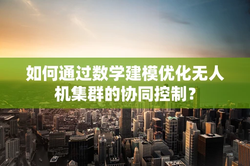如何通过数学建模优化无人机集群的协同控制？
